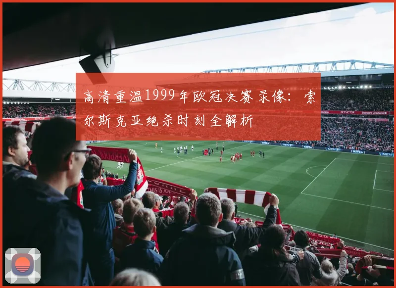 高清重温1999年欧冠决赛录像：索尔斯克亚绝杀时刻全解析