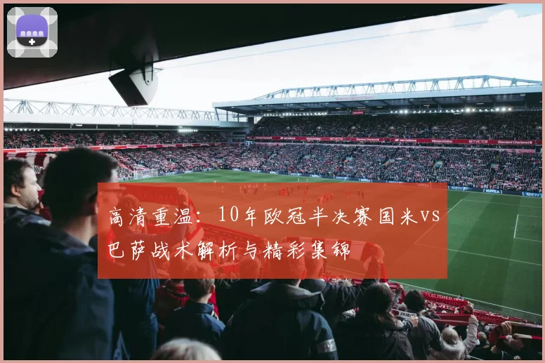 高清重温：10年欧冠半决赛国米vs巴萨战术解析与精彩集锦