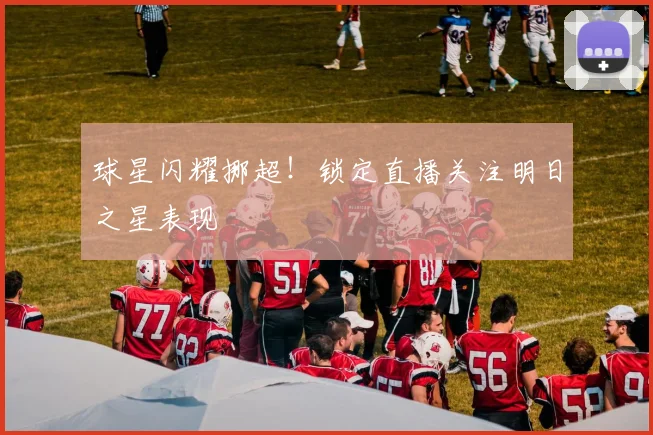 球星闪耀挪超!锁定直播关注明日之星表现