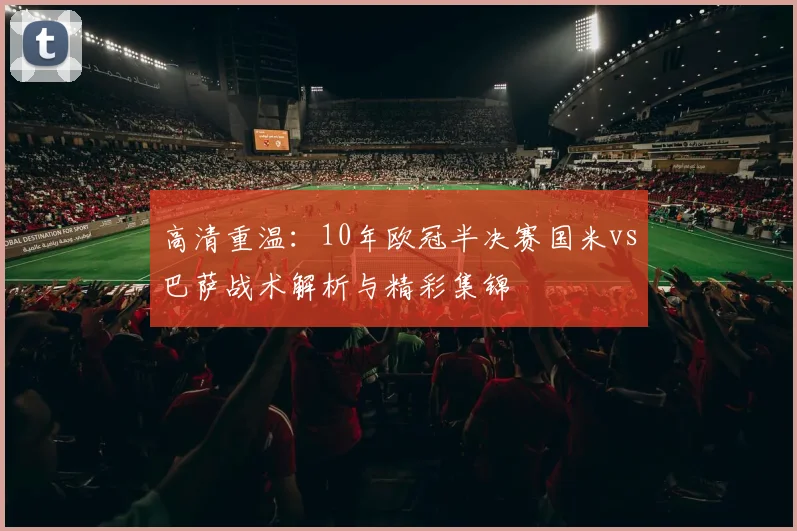 高清重温：10年欧冠半决赛国米vs巴萨战术解析与精彩集锦