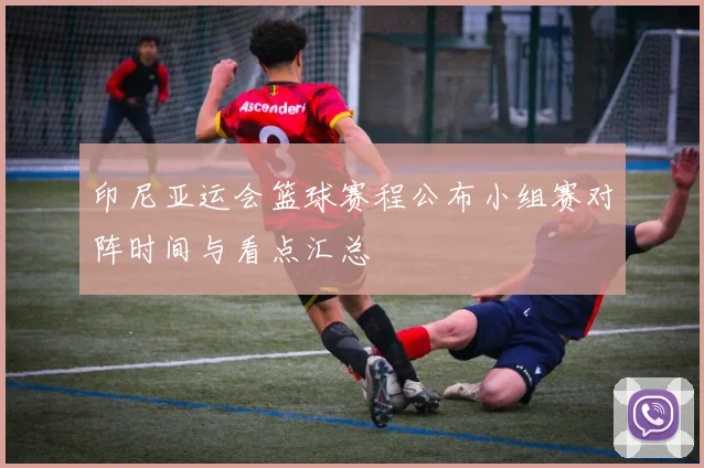 印尼亚运会篮球赛程公布小组赛对阵时间与看点汇总