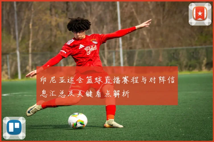 印尼亚运会篮球直播赛程与对阵信息汇总及关键看点解析