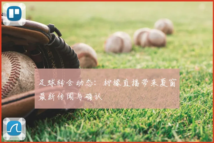 足球转会动态：柠檬直播带来夏窗最新传闻与确认