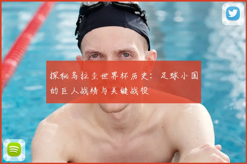 探秘乌拉圭世界杯历史：足球小国的巨人战绩与关键战役