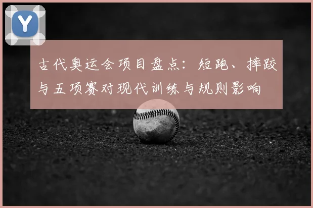 古代奥运会项目盘点：短跑、摔跤与五项赛对现代训练与规则影响