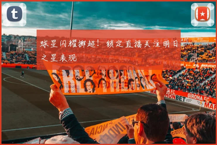 球星闪耀挪超!锁定直播关注明日之星表现