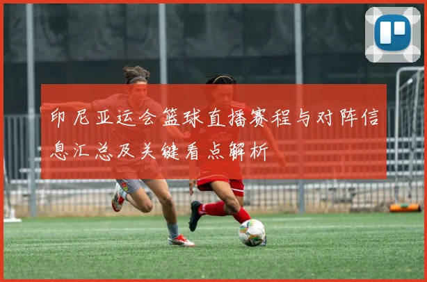 印尼亚运会篮球直播赛程与对阵信息汇总及关键看点解析