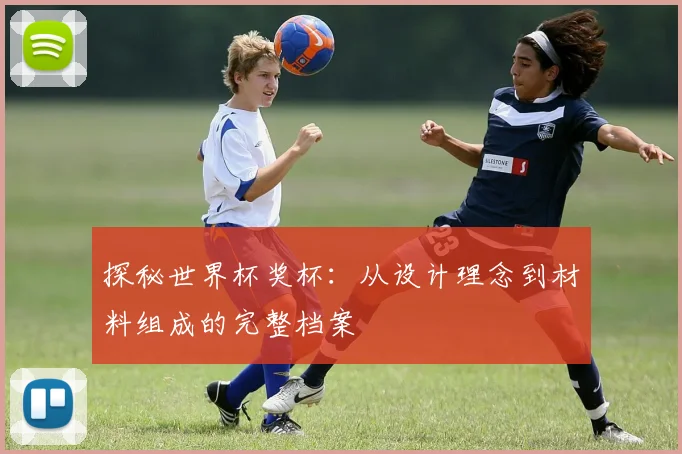 探秘世界杯奖杯：从设计理念到材料组成的完整档案