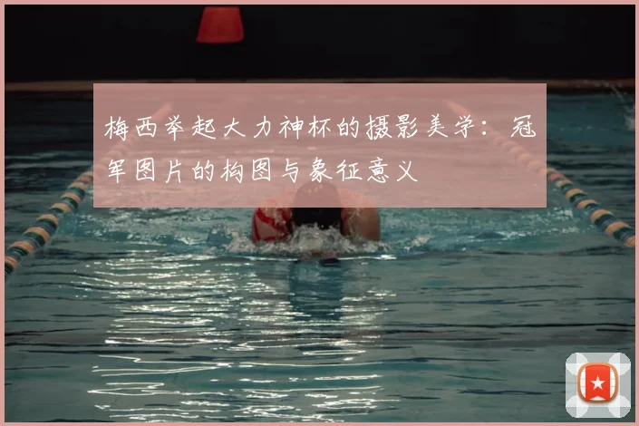 梅西举起大力神杯的摄影美学：冠军图片的构图与象征意义