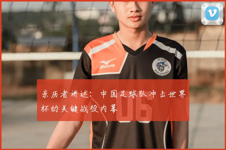 亲历者讲述：中国足球队冲击世界杯的关键战役内幕