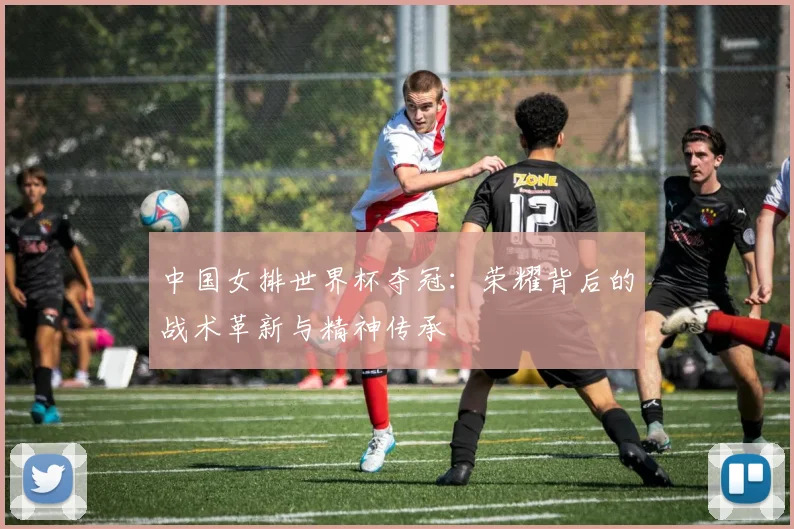 中国女排世界杯夺冠：荣耀背后的战术革新与精神传承