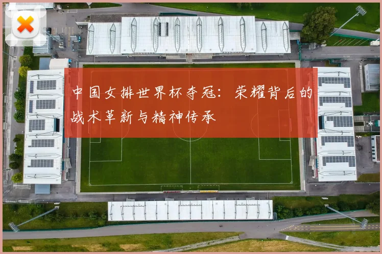 中国女排世界杯夺冠：荣耀背后的战术革新与精神传承