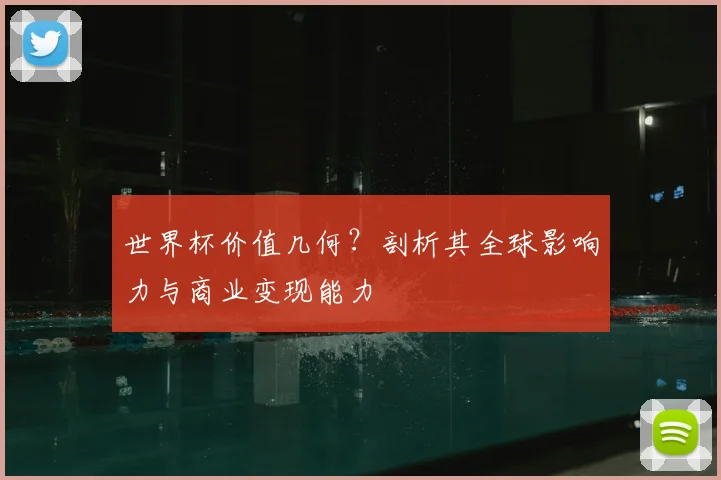 世界杯价值几何？剖析其全球影响力与商业变现能力