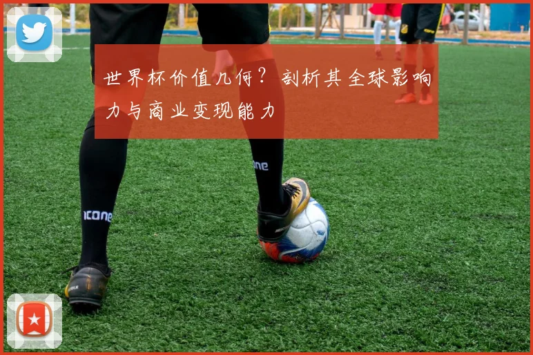 世界杯价值几何?剖析其全球影响力与商业变现能力