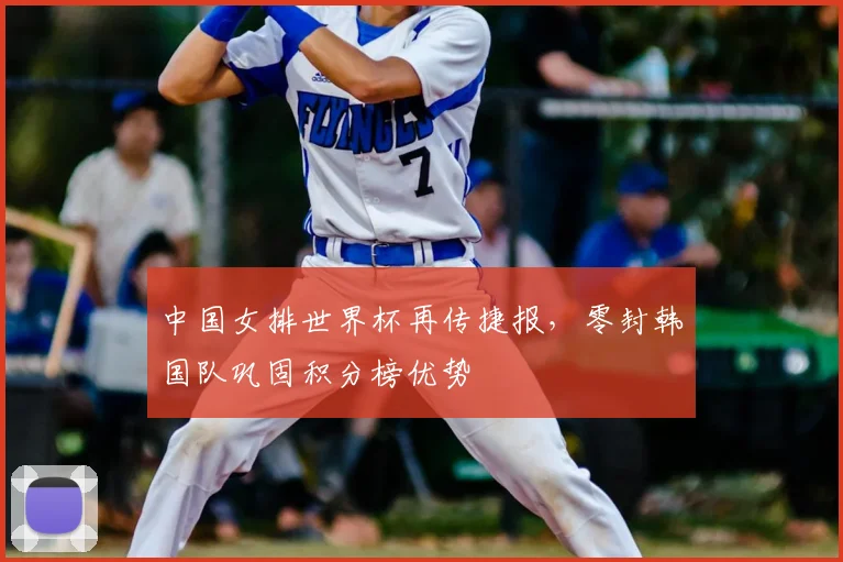 中国女排世界杯再传捷报，零封韩国队巩固积分榜优势