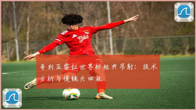 夸利亚雷拉世界杯经典吊射：技术分析与慢镜头回放