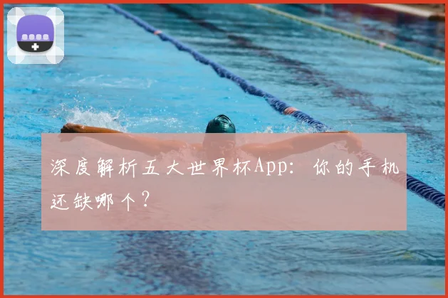 深度解析五大世界杯App:你的手机还缺哪个?