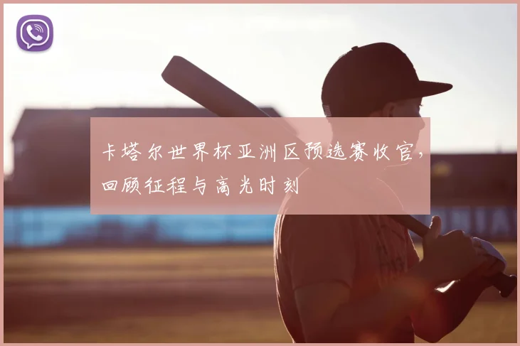 卡塔尔世界杯亚洲区预选赛收官，回顾征程与高光时刻
