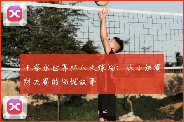 卡塔尔世界杯八大球场：从小组赛到决赛的场馆故事