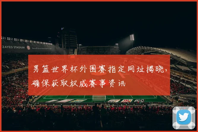 男篮世界杯外围赛指定网址揭晓，确保获取权威赛事资讯