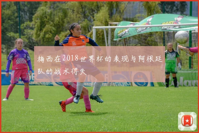 梅西在2018世界杯的表现与阿根廷队的战术得失