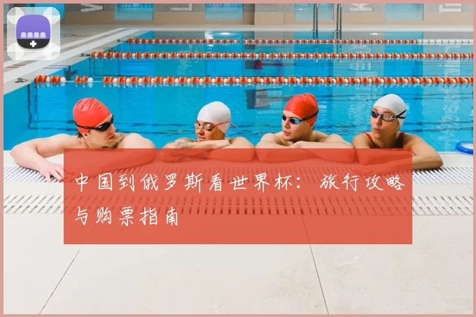中国到俄罗斯看世界杯:旅行攻略与购票指南
