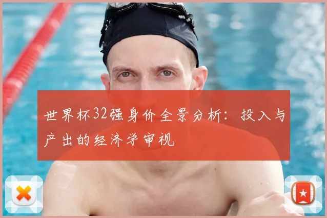 世界杯32强身价全景分析：投入与产出的经济学审视