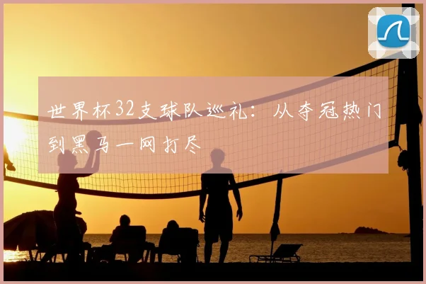 世界杯32支球队巡礼：从夺冠热门到黑马一网打尽