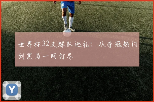 世界杯32支球队巡礼：从夺冠热门到黑马一网打尽