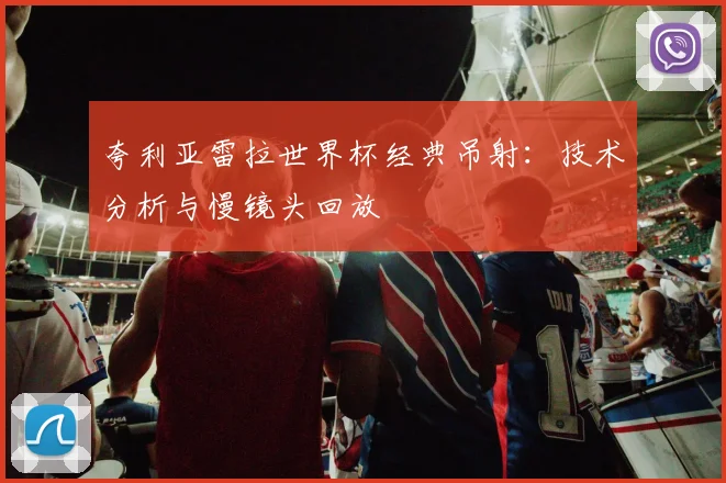 夸利亚雷拉世界杯经典吊射：技术分析与慢镜头回放