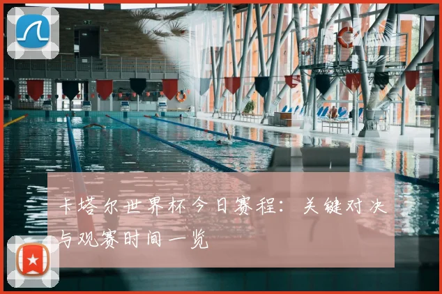 卡塔尔世界杯今日赛程：关键对决与观赛时间一览