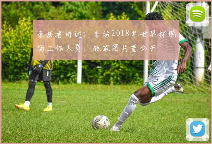 亲历者讲述：专访2018年世界杯现场工作人员，独家图片首公开