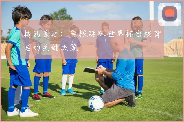 梅西亲述：阿根廷队世界杯出线背后的关键决策