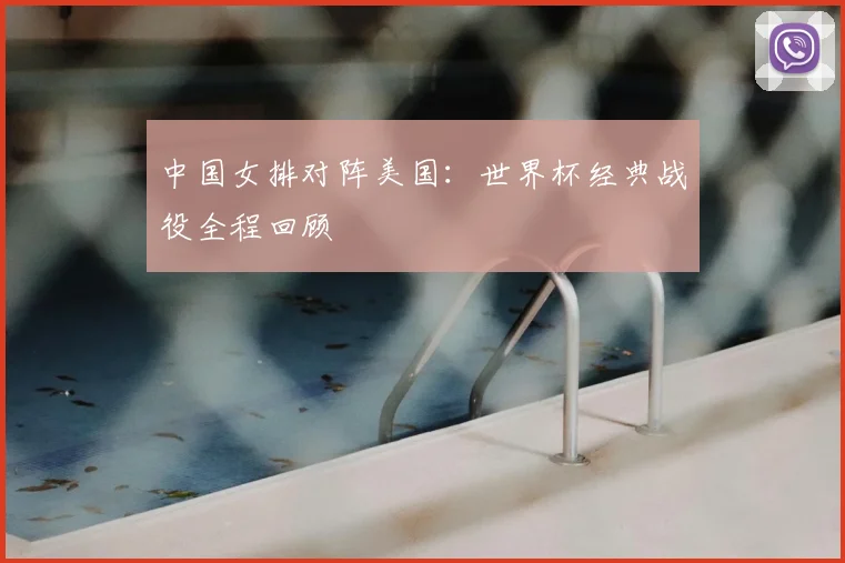 中国女排对阵美国：世界杯经典战役全程回顾
