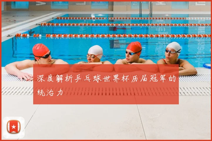 深度解析乒乓球世界杯历届冠军的统治力