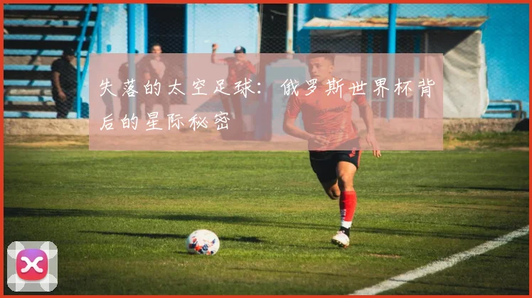 失落的太空足球：俄罗斯世界杯背后的星际秘密