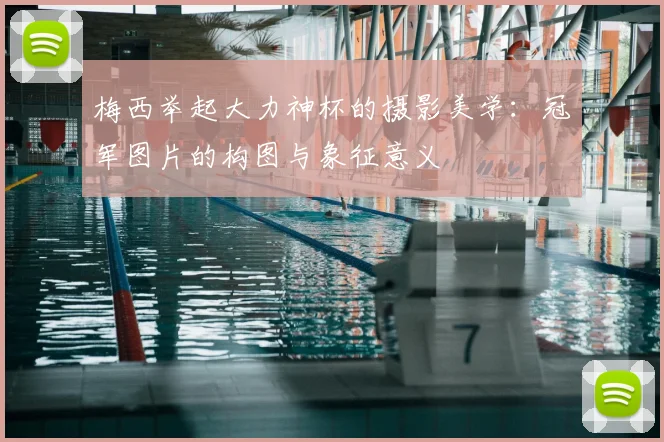 梅西举起大力神杯的摄影美学：冠军图片的构图与象征意义
