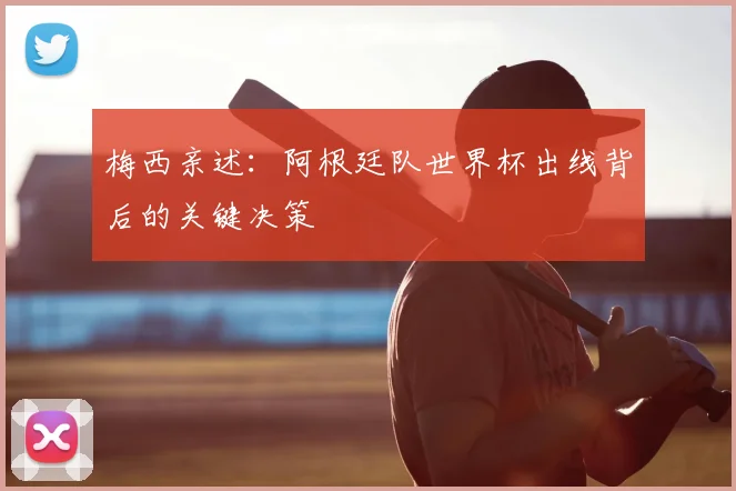 梅西亲述：阿根廷队世界杯出线背后的关键决策